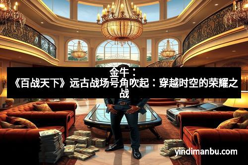 金牛：《百战天下》远古战场号角吹起：穿越时空的荣耀之战