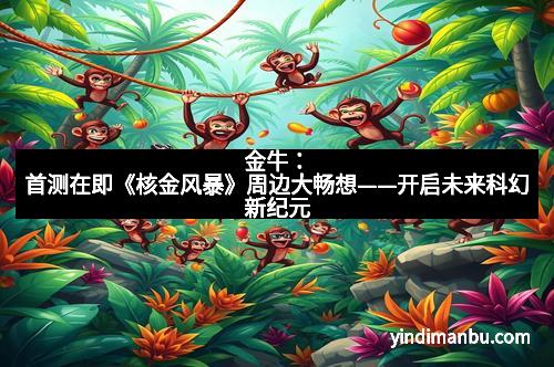 金牛：首测在即《核金风暴》周边大畅想——开启未来科幻新纪元
